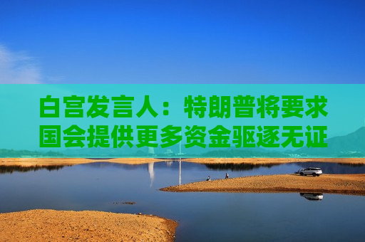 白宫发言人：特朗普将要求国会提供更多资金驱逐无证客