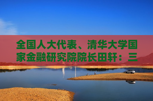 全国人大代表、清华大学国家金融研究院院长田轩：三方面加大投资者保护力度