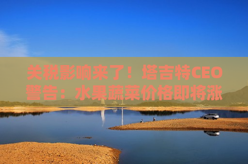 关税影响来了！塔吉特CEO警告：水果蔬菜价格即将涨价