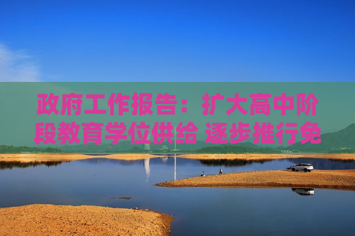  *** 工作报告：扩大高中阶段教育学位供给 逐步推行免费学前教育