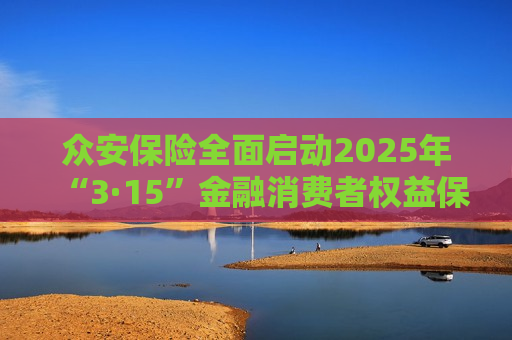 众安保险全面启动2025年“3·15”金融消费者权益保护教育宣传活动