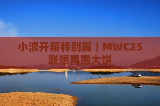 小浪开箱特别篇｜MWC25联想再画大饼