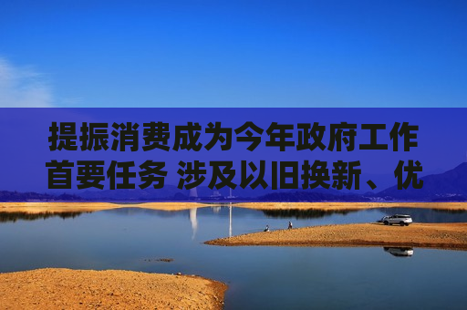 提振消费成为今年 *** 工作首要任务 涉及以旧换新、优化假期制度等重点