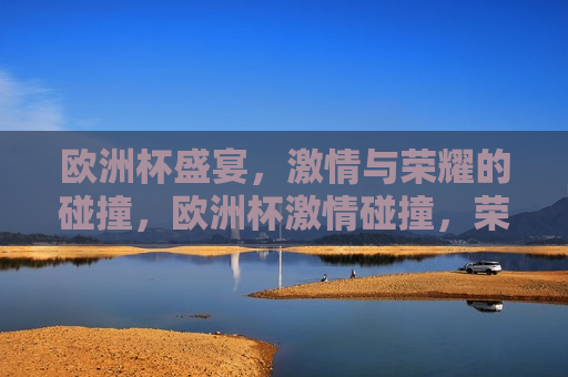 欧洲杯盛宴， *** 与荣耀的碰撞，欧洲杯 *** 碰撞，荣耀之夜，欧洲杯荣耀之夜， *** 与荣耀的交汇