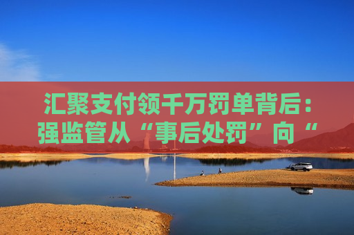 汇聚支付领千万罚单背后：强监管从“事后处罚”向“全周期管控”转变