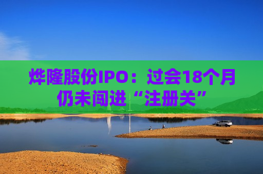 烨隆股份IPO：过会18个月仍未闯进“注册关”