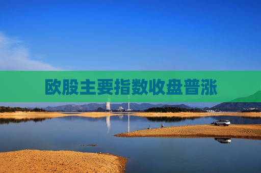 欧股主要指数收盘普涨