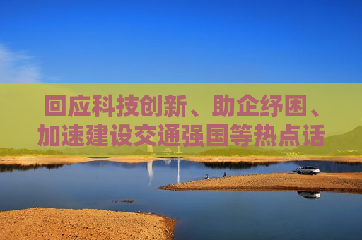 回应科技创新、助企纾困、加速建设交通强国等热点话题 首场“部长通道”传递发展信心