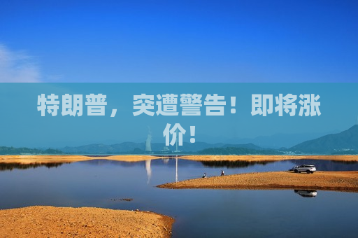 特朗普，突遭警告！即将涨价！