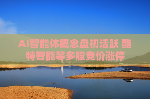 AI智能体概念盘初活跃 酷特智能等多股竞价涨停