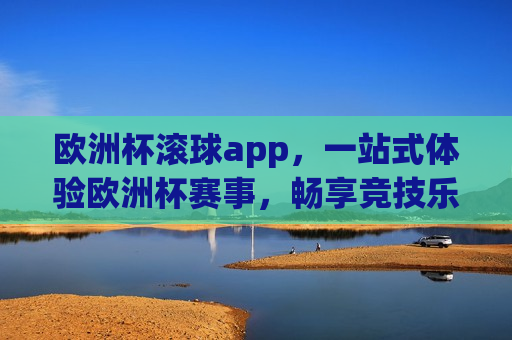 欧洲杯滚球app，一站式体验欧洲杯赛事，畅享竞技乐趣，警惕！欧洲杯滚球app涉嫌违法犯罪风险，警惕！欧洲杯滚球app涉嫌违法犯罪风险，用户需谨慎体验