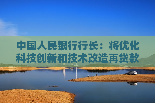 中国人民银行行长：将优化科技创新和技术改造再贷款政策