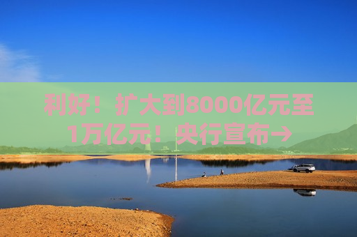 利好！扩大到8000亿元至1万亿元！央行宣布→