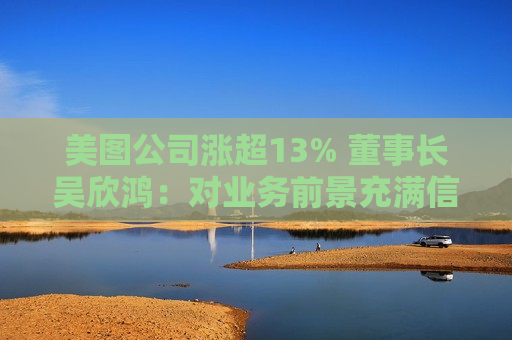 美图公司涨超13% 董事长吴欣鸿：对业务前景充满信心