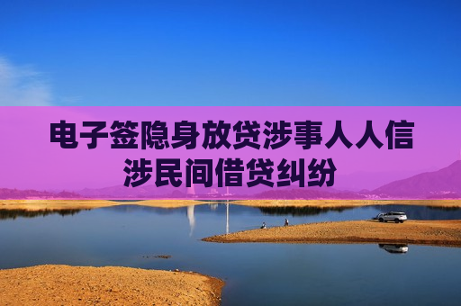 电子签隐身放贷涉事人人信涉民间借贷纠纷