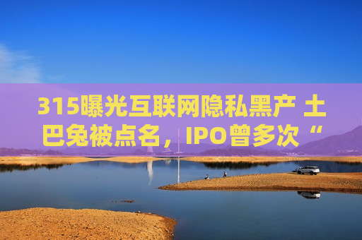 315曝光互联网隐私黑产 土巴兔被点名，IPO曾多次“折戟”