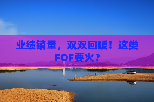 业绩销量，双双回暖！这类FOF要火？