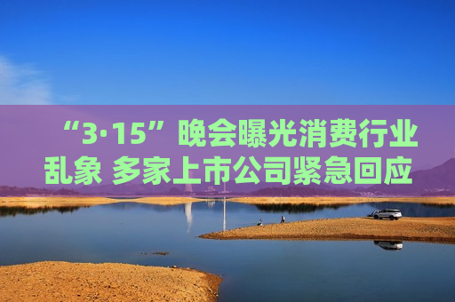 “3·15”晚会曝光消费行业乱象 多家上市公司紧急回应