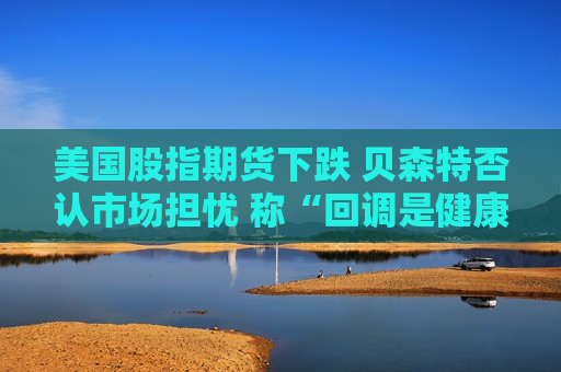 美国股指期货下跌 贝森特否认市场担忧 称“回调是健康的”