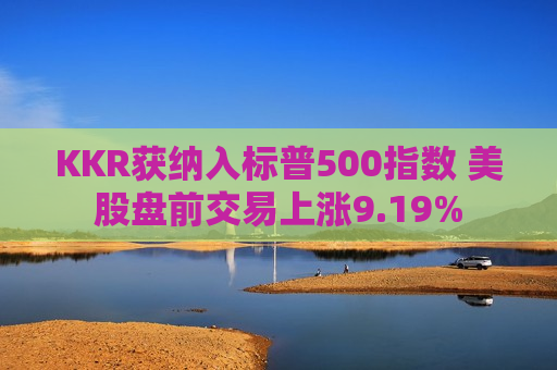 KKR获纳入标普500指数 美股盘前交易上涨9.19%