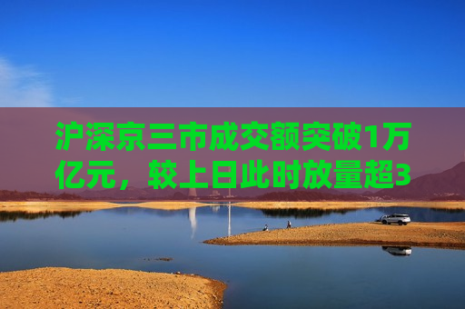 沪深京三市成交额突破1万亿元，较上日此时放量超340亿元