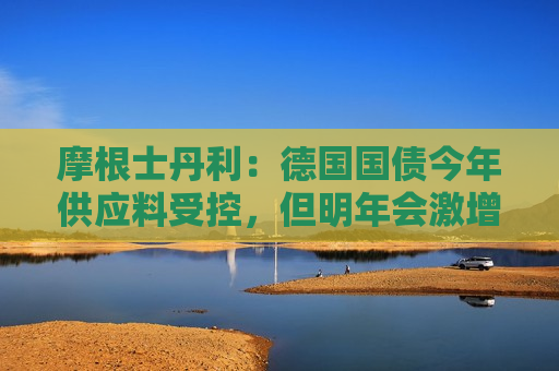 摩根士丹利：德国国债今年供应料受控，但明年会激增