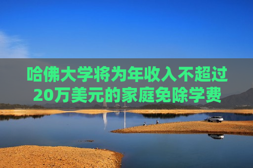哈佛大学将为年收入不超过20万美元的家庭免除学费