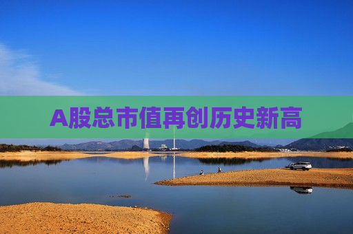 A股总市值再创历史新高