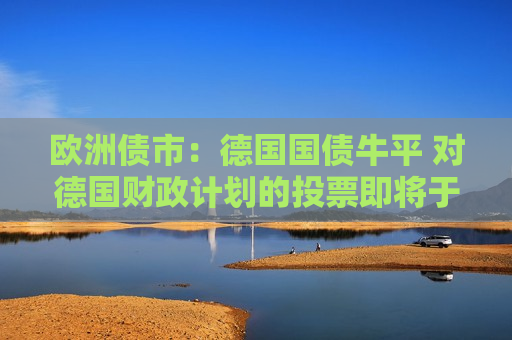 欧洲债市：德国国债牛平 对德国财政计划的投票即将于周二举行