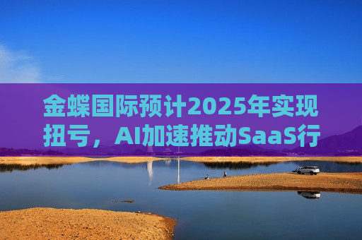金蝶国际预计2025年实现扭亏，AI加速推动SaaS行业更迭