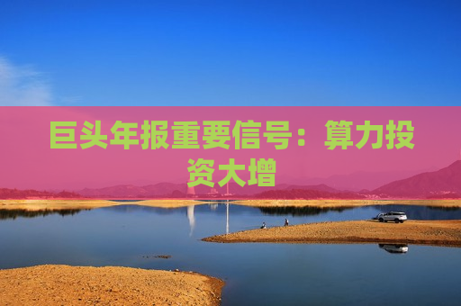 巨头年报重要信号：算力投资大增