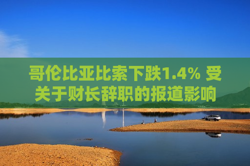 哥伦比亚比索下跌1.4% 受关于财长辞职的报道影响