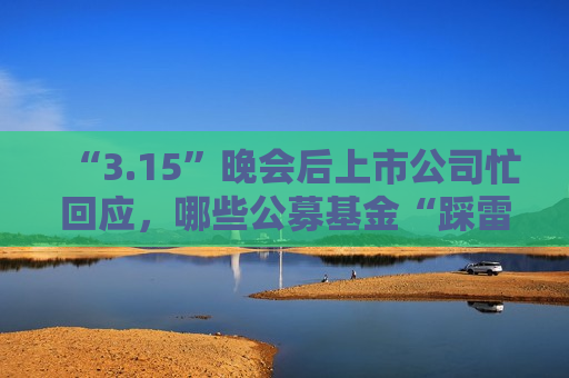 “3.15”晚会后上市公司忙回应，哪些公募基金“踩雷”