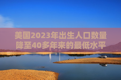美国2023年出生人口数量降至40多年来的更低水平