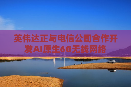 英伟达正与电信公司合作开发AI原生6G无线 *** 