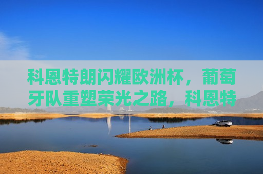科恩特朗闪耀欧洲杯，葡萄牙队重塑荣光之路，科恩特朗闪耀欧洲杯，葡萄牙重塑荣光之路启航，科恩特朗闪耀欧洲杯，葡萄牙重塑荣光之路启航