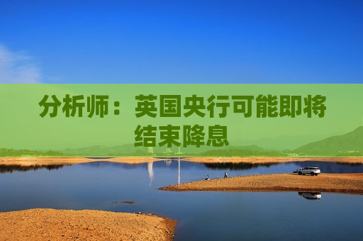 分析师：英国央行可能即将结束降息