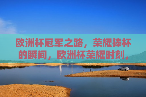 欧洲杯冠军之路，荣耀捧杯的瞬间，欧洲杯荣耀时刻，冠军之路的巅峰捧杯，欧洲杯冠军巅峰捧杯时刻