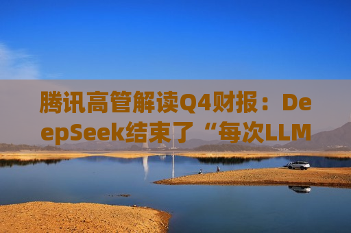 腾讯高管解读Q4财报：DeepSeek结束了“每次LLM更新都需要更多数量级GPU”的认知