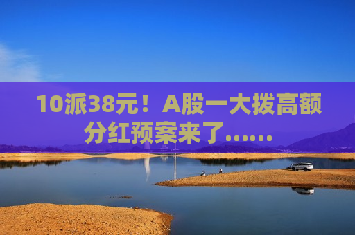 10派38元！A股一大拨高额分红预案来了……