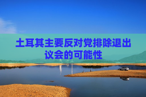 土耳其主要反对党排除退出议会的可能性