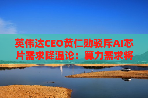 英伟达CEO黄仁勋驳斥AI芯片需求降温论：算力需求将呈指数级增长