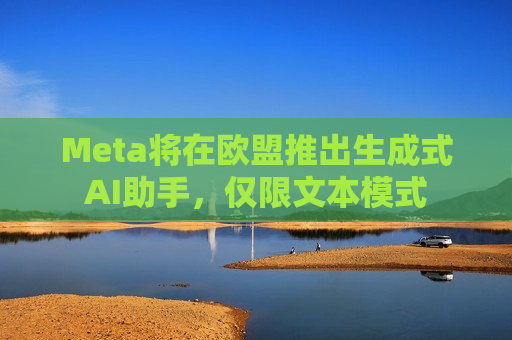 Meta将在欧盟推出生成式AI助手，仅限文本模式