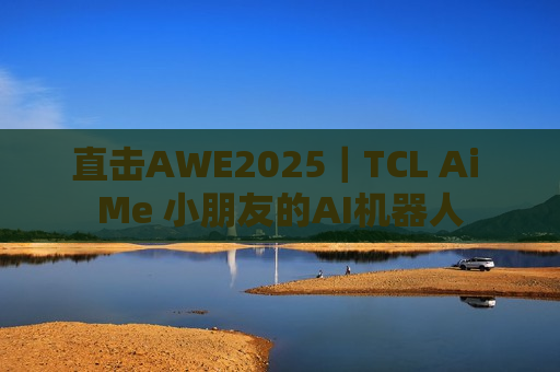 直击AWE2025｜TCL Ai Me 小朋友的AI机器人