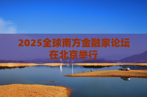 2025全球南方金融家论坛在北京举行