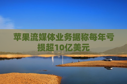 苹果流媒体业务据称每年亏损超10亿美元