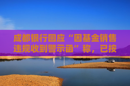 成都银行回应“因基金销售违规收到警示函”称，已按照监管要求完成整改