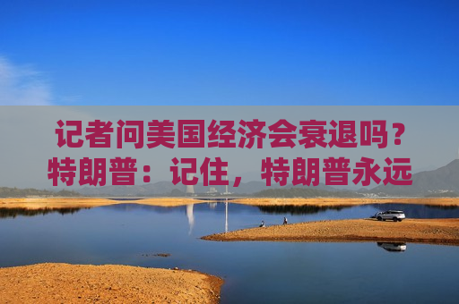 记者问美国经济会衰退吗？特朗普：记住，特朗普永远是对的