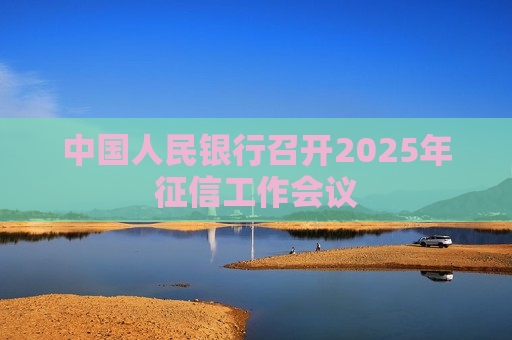 中国人民银行召开2025年征信工作会议