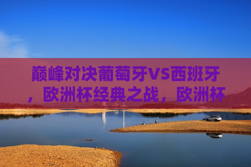 巅峰对决葡萄牙VS西班牙，欧洲杯经典之战，欧洲杯巅峰之战，葡萄牙VS西班牙的经典对决，欧洲杯巅峰之战，葡萄牙与西班牙的经典对决  第1张